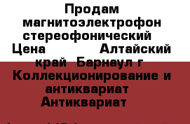Продам магнитоэлектрофон стереофонический › Цена ­ 1 000 - Алтайский край, Барнаул г. Коллекционирование и антиквариат » Антиквариат   